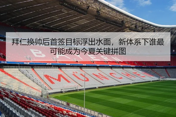 拜仁换帅后首签目标浮出水面，新体系下谁最可能成为今夏关键拼图